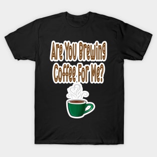 Are You Brewing Coffee For Me T-Shirt